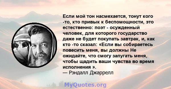 Если мой тон насмехается, тонут кого -то, кто привык к беспомощности, это естественно: поэт - осужденный человек, для которого государство даже не будет покупать завтрак, и, как кто -то сказал: «Если вы собираетесь