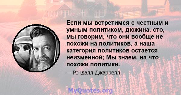 Если мы встретимся с честным и умным политиком, дюжина, сто, мы говорим, что они вообще не похожи на политиков, а наша категория политиков остается неизменной; Мы знаем, на что похожи политики.