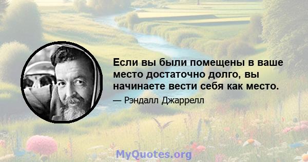 Если вы были помещены в ваше место достаточно долго, вы начинаете вести себя как место.