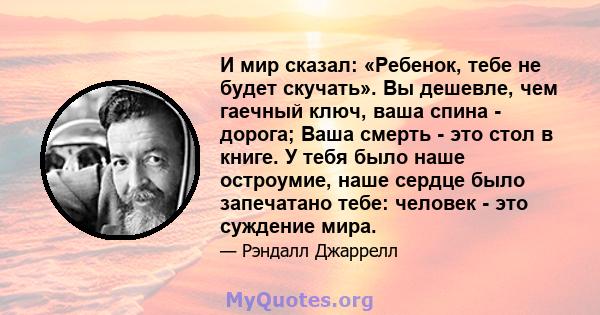 И мир сказал: «Ребенок, тебе не будет скучать». Вы дешевле, чем гаечный ключ, ваша спина - дорога; Ваша смерть - это стол в книге. У тебя было наше остроумие, наше сердце было запечатано тебе: человек - это суждение