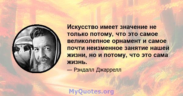 Искусство имеет значение не только потому, что это самое великолепное орнамент и самое почти неизменное занятие нашей жизни, но и потому, что это сама жизнь.