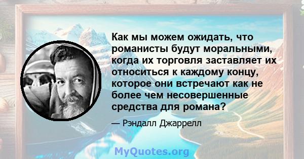 Как мы можем ожидать, что романисты будут моральными, когда их торговля заставляет их относиться к каждому концу, которое они встречают как не более чем несовершенные средства для романа?