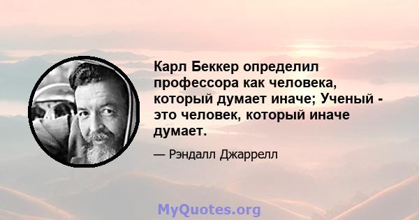 Карл Беккер определил профессора как человека, который думает иначе; Ученый - это человек, который иначе думает.