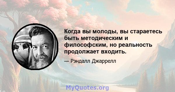 Когда вы молоды, вы стараетесь быть методическим и философским, но реальность продолжает входить.