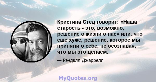 Кристина Стед говорит: «Наша старость - это, возможно, решение о жизни о нас» или, что еще хуже, решение, которое мы приняли о себе, не осознавая, что мы это делаем.