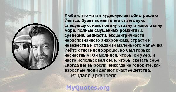 Любой, кто читал чудесную автобиографию Йейтса, будет помнить его сланговую, следующую, наполовину страну и наполовину море, полные смущенных романтики, суеверия, бедности, эксцентричности, нераспознанного анахронизма,