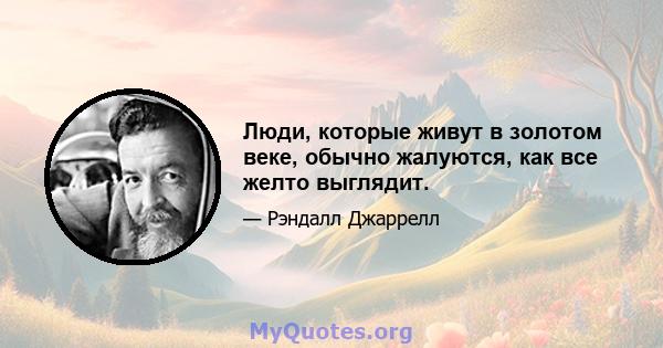 Люди, которые живут в золотом веке, обычно жалуются, как все желто выглядит.