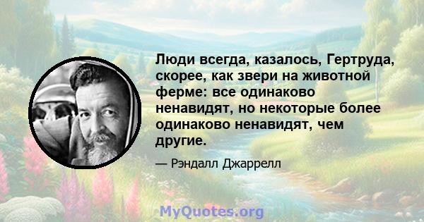 Люди всегда, казалось, Гертруда, скорее, как звери на животной ферме: все одинаково ненавидят, но некоторые более одинаково ненавидят, чем другие.