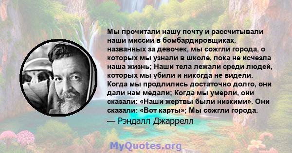 Мы прочитали нашу почту и рассчитывали наши миссии в бомбардировщиках, названных за девочек, мы сожгли города, о которых мы узнали в школе, пока не исчезла наша жизнь; Наши тела лежали среди людей, которых мы убили и