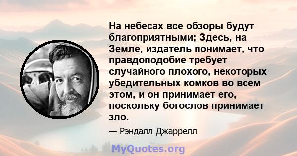 На небесах все обзоры будут благоприятными; Здесь, на Земле, издатель понимает, что правдоподобие требует случайного плохого, некоторых убедительных комков во всем этом, и он принимает его, поскольку богослов принимает