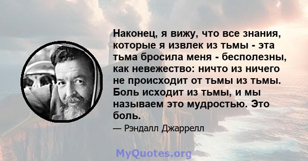 Наконец, я вижу, что все знания, которые я извлек из тьмы - эта тьма бросила меня - бесполезны, как невежество: ничто из ничего не происходит от тьмы из тьмы. Боль исходит из тьмы, и мы называем это мудростью. Это боль.