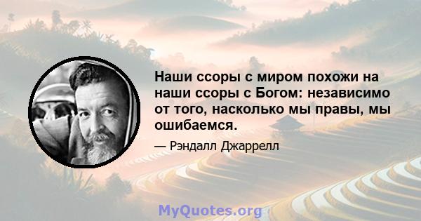 Наши ссоры с миром похожи на наши ссоры с Богом: независимо от того, насколько мы правы, мы ошибаемся.