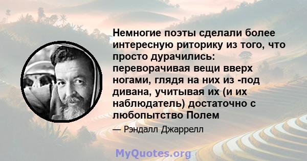 Немногие поэты сделали более интересную риторику из того, что просто дурачились: переворачивая вещи вверх ногами, глядя на них из -под дивана, учитывая их (и их наблюдатель) достаточно с любопытство Полем