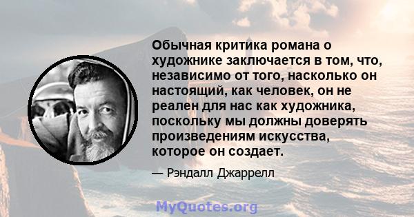 Обычная критика романа о художнике заключается в том, что, независимо от того, насколько он настоящий, как человек, он не реален для нас как художника, поскольку мы должны доверять произведениям искусства, которое он