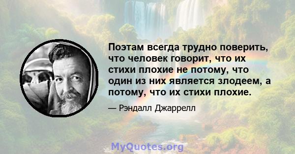 Поэтам всегда трудно поверить, что человек говорит, что их стихи плохие не потому, что один из них является злодеем, а потому, что их стихи плохие.