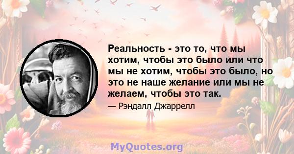 Реальность - это то, что мы хотим, чтобы это было или что мы не хотим, чтобы это было, но это не наше желание или мы не желаем, чтобы это так.