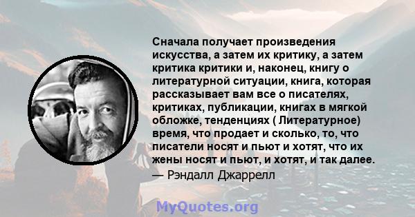 Сначала получает произведения искусства, а затем их критику, а затем критика критики и, наконец, книгу о литературной ситуации, книга, которая рассказывает вам все о писателях, критиках, публикации, книгах в мягкой