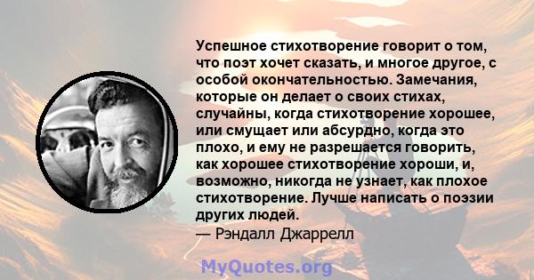 Успешное стихотворение говорит о том, что поэт хочет сказать, и многое другое, с особой окончательностью. Замечания, которые он делает о своих стихах, случайны, когда стихотворение хорошее, или смущает или абсурдно,