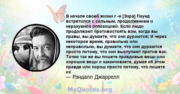 В начале своей жизни г -н [Эзра] Паунд встретился с сильным, продолжением и неразумной оппозицией. Если люди продолжают противостоять вам, когда вы правы, вы думаете, что они дураются; И через некоторое время, правильно 