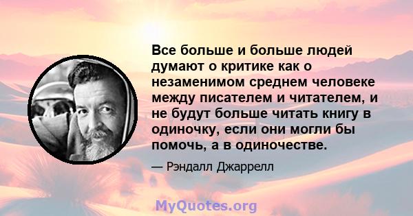 Все больше и больше людей думают о критике как о незаменимом среднем человеке между писателем и читателем, и не будут больше читать книгу в одиночку, если они могли бы помочь, а в одиночестве.