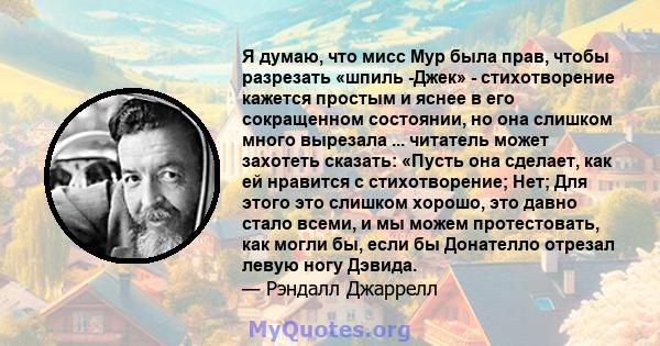 Я думаю, что мисс Мур была прав, чтобы разрезать «шпиль -Джек» - стихотворение кажется простым и яснее в его сокращенном состоянии, но она слишком много вырезала ... читатель может захотеть сказать: «Пусть она сделает,