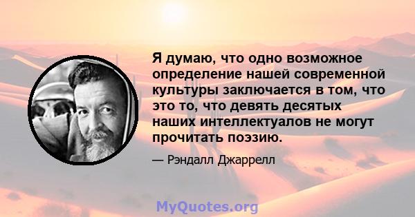 Я думаю, что одно возможное определение нашей современной культуры заключается в том, что это то, что девять десятых наших интеллектуалов не могут прочитать поэзию.