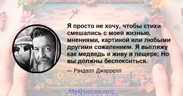 Я просто не хочу, чтобы стихи смешались с моей жизнью, мнениями, картиной или любыми другими сожалением. Я выгляжу как медведь и живу в пещере; Но вы должны беспокоиться.