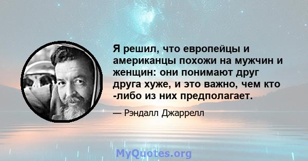 Я решил, что европейцы и американцы похожи на мужчин и женщин: они понимают друг друга хуже, и это важно, чем кто -либо из них предполагает.