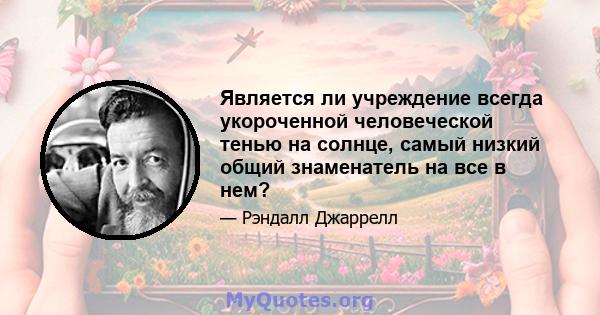 Является ли учреждение всегда укороченной человеческой тенью на солнце, самый низкий общий знаменатель на все в нем?