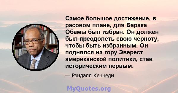 Самое большое достижение, в расовом плане, для Барака Обамы был избран. Он должен был преодолеть свою черноту, чтобы быть избранным. Он поднялся на гору Эверест американской политики, став историческим первым.