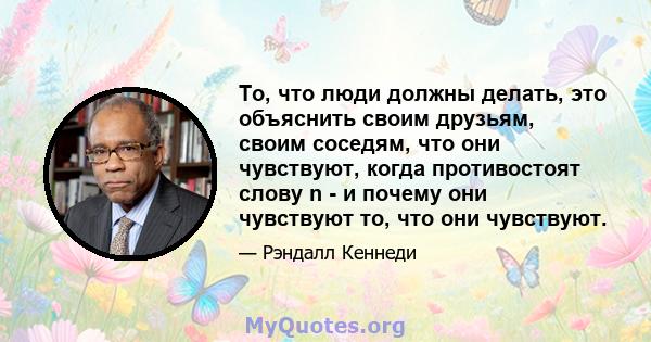 То, что люди должны делать, это объяснить своим друзьям, своим соседям, что они чувствуют, когда противостоят слову n - и почему они чувствуют то, что они чувствуют.