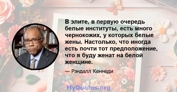 В элите, в первую очередь белые институты, есть много чернокожих, у которых белые жены. Настолько, что иногда есть почти тот предположение, что я буду женат на белой женщине.