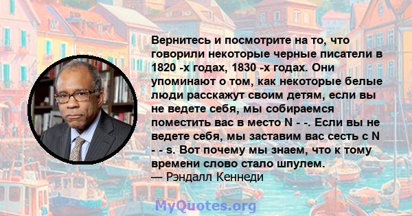 Вернитесь и посмотрите на то, что говорили некоторые черные писатели в 1820 -х годах, 1830 -х годах. Они упоминают о том, как некоторые белые люди расскажут своим детям, если вы не ведете себя, мы собираемся поместить