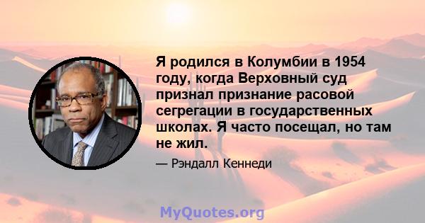 Я родился в Колумбии в 1954 году, когда Верховный суд признал признание расовой сегрегации в государственных школах. Я часто посещал, но там не жил.