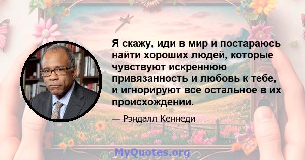 Я скажу, иди в мир и постараюсь найти хороших людей, которые чувствуют искреннюю привязанность и любовь к тебе, и игнорируют все остальное в их происхождении.