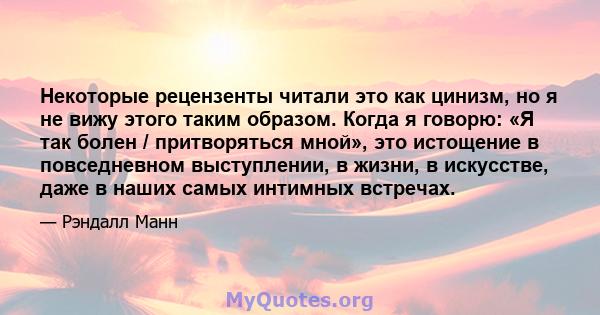 Некоторые рецензенты читали это как цинизм, но я не вижу этого таким образом. Когда я говорю: «Я так болен / притворяться мной», это истощение в повседневном выступлении, в жизни, в искусстве, даже в наших самых