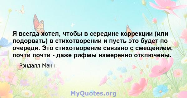 Я всегда хотел, чтобы в середине коррекции (или подорвать) в стихотворении и пусть это будет по очереди. Это стихотворение связано с смещением, почти почти - даже рифмы намеренно отключены.