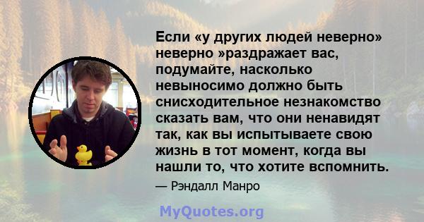 Если «у других людей неверно» неверно »раздражает вас, подумайте, насколько невыносимо должно быть снисходительное незнакомство сказать вам, что они ненавидят так, как вы испытываете свою жизнь в тот момент, когда вы