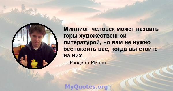 Миллион человек может назвать горы художественной литературой, но вам не нужно беспокоить вас, когда вы стоите на них.