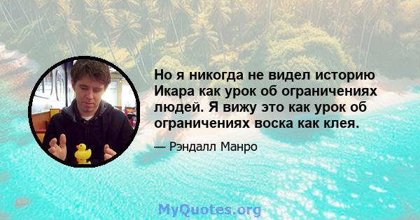 Но я никогда не видел историю Икара как урок об ограничениях людей. Я вижу это как урок об ограничениях воска как клея.