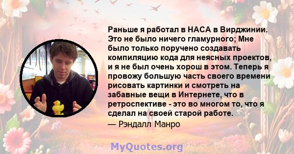 Раньше я работал в НАСА в Вирджинии. Это не было ничего гламурного; Мне было только поручено создавать компиляцию кода для неясных проектов, и я не был очень хорош в этом. Теперь я провожу большую часть своего времени