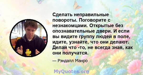 Сделать неправильные повороты. Поговорите с незнакомцами. Открытые без опознавательные двери. И если вы видите группу людей в поле, идите, узнайте, что они делают. Делай что -то, не всегда зная, как они получатся.