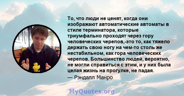 То, что люди не ценят, когда они изображают автоматические автоматы в стиле терминатора, которые триумфально проходят через гору человеческих черепов,-это то, как тяжело держать свою ногу на чем-то столь же