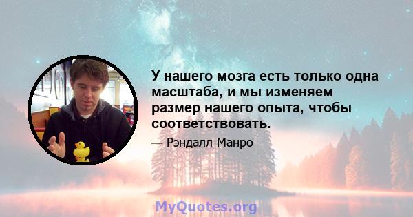 У нашего мозга есть только одна масштаба, и мы изменяем размер нашего опыта, чтобы соответствовать.