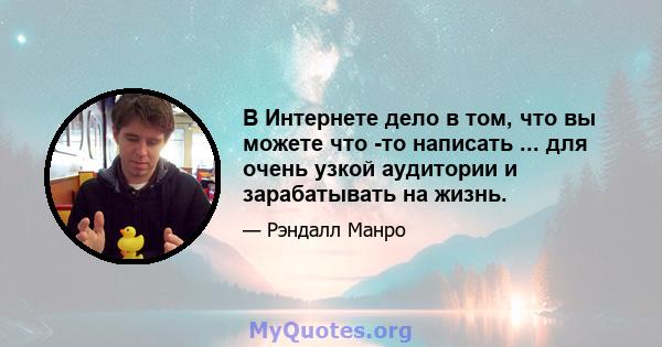 В Интернете дело в том, что вы можете что -то написать ... для очень узкой аудитории и зарабатывать на жизнь.