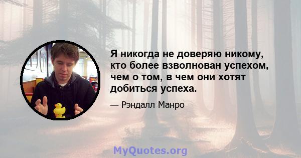 Я никогда не доверяю никому, кто более взволнован успехом, чем о том, в чем они хотят добиться успеха.