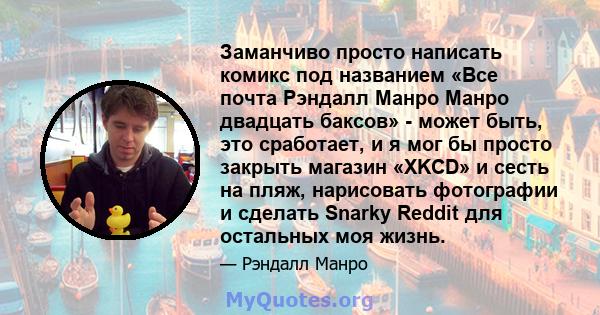 Заманчиво просто написать комикс под названием «Все почта Рэндалл Манро Манро двадцать баксов» - может быть, это сработает, и я мог бы просто закрыть магазин «XKCD» и сесть на пляж, нарисовать фотографии и сделать