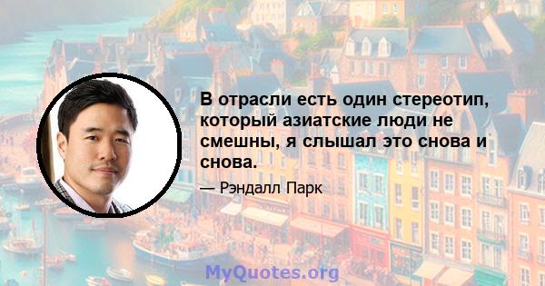 В отрасли есть один стереотип, который азиатские люди не смешны, я слышал это снова и снова.