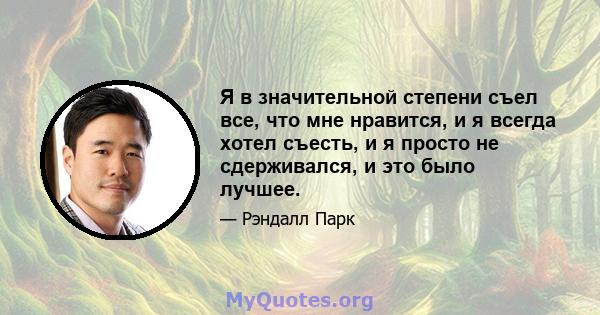 Я в значительной степени съел все, что мне нравится, и я всегда хотел съесть, и я просто не сдерживался, и это было лучшее.