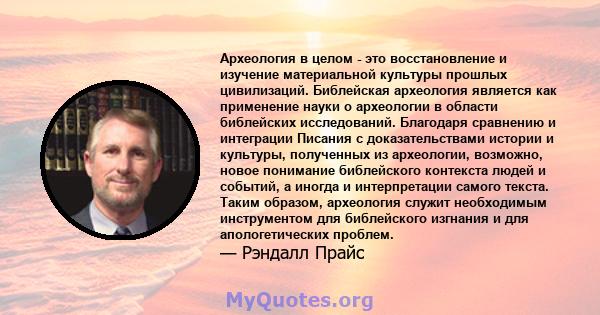 Археология в целом - это восстановление и изучение материальной культуры прошлых цивилизаций. Библейская археология является как применение науки о археологии в области библейских исследований. Благодаря сравнению и